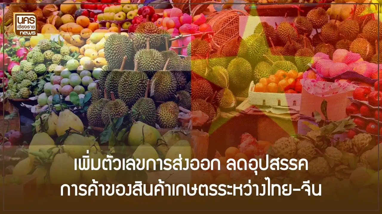 เพิ่มตัวเลขการส่งออก ลดอุปสรรค การค้าของสินค้าเกษตรระหว่างไทย-จีน